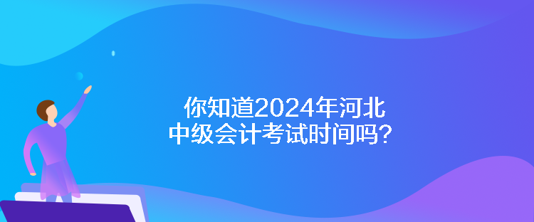 你知道2024年河北中级会计考试时间吗? 你知道2024年河北中级会计考试时间吗?