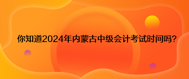 你知道2024年内蒙古中级会计考试时间吗? 你知道2024年内蒙古中级会计考试时间吗?