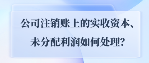 公司注销账上的实收资本、未分配利润如何处理? 公司注销账上的实收资本、未分配利润如何处理?