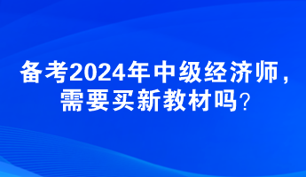 备考2024年中级经济师,需要买新教材吗? 备考2024年中级经济师,需要买新教材吗?