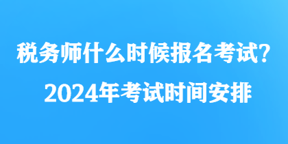 税务师什么时候报名考试?2024年考试时间安排 税务师什么时候报名考试?2024年考试时间安排
