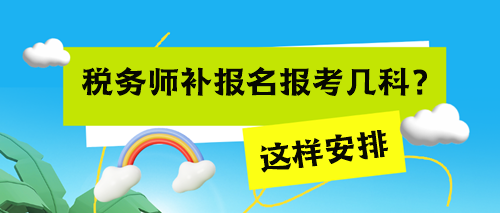 税务师考试补报名报考几科来得及? 税务师考试补报名报考几科来得及?