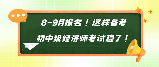 8-9月报名!这样备考初中级经济师考试稳了! 8-9月报名!这样备考初中级经济师考试稳了!