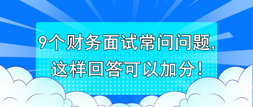 9个财务面试常问问题,这样回答可以加分! 9个财务面试常问问题,这样回答可以加分!