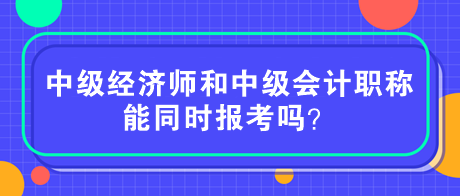 中级经济师和中级会计职称能同时报考吗? 中级经济师和中级会计职称能同时报考吗?