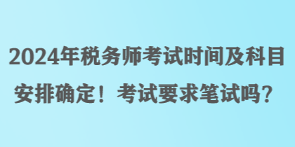 2024年税务师考试时间及科目安排确定!考试要求笔试吗? 2024年税务师考试时间及科目安排确定!考试要求笔试吗?
