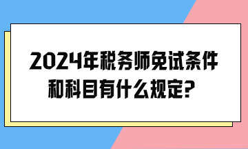 2024年税务师免试条件和科目有什么规定？