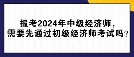 报考2024年中级经济师,需要先通过初级经济师考试吗? 报考2024年中级经济师,需要先通过初级经济师考试吗?
