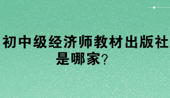 初中级经济师教材出版社是哪家? 初中级经济师教材出版社是哪家?
