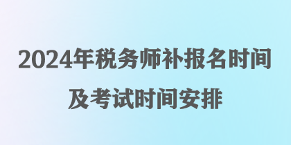 2024年税务师补报名时间及考试时间安排 2024年税务师补报名时间及考试时间安排