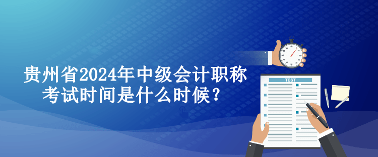 贵州省2024年中级会计职称考试时间是什么时候? 贵州省2024年中级会计职称考试时间是什么时候?