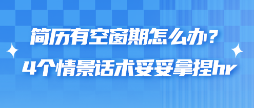 简历有空窗期怎么办?4个情景话术妥妥拿捏hr 简历有空窗期怎么办?4个情景话术妥妥拿捏hr