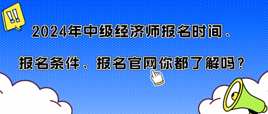 2024年中级经济师报名时间、报名条件、报名官网你都了解吗? 2024年中级经济师报名时间、报名条件、报名官网你都了解吗?