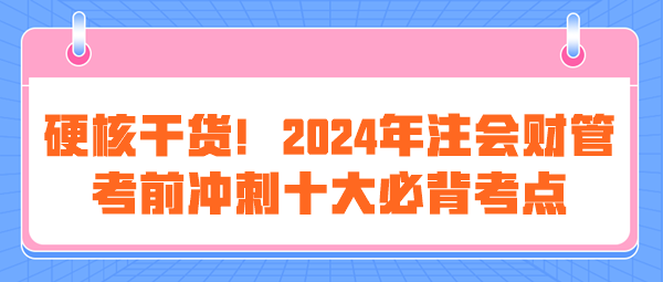 硬核干货!2024年注会《财管》考前冲刺十大必背考点 硬核干货!2024年注会《财管》考前冲刺十大必背考点