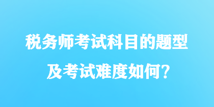 税务师考试科目的题型及考试难度如何? 税务师考试科目的题型及考试难度如何?