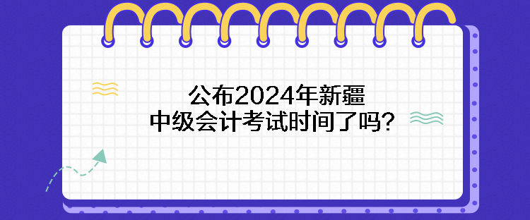 公布2024年新疆中级会计考试时间了吗? 公布2024年新疆中级会计考试时间了吗?