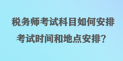 税务师考试科目如何安排考试时间和地点安排？