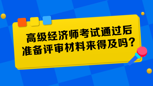 高级经济师考试通过后准备评审材料来得及吗? 高级经济师考试通过后准备评审材料来得及吗?