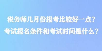 税务师几月份报考比较好一点?考试报名条件和考试时间是什么? 税务师几月份报考比较好一点?考试报名条件和考试时间是什么?