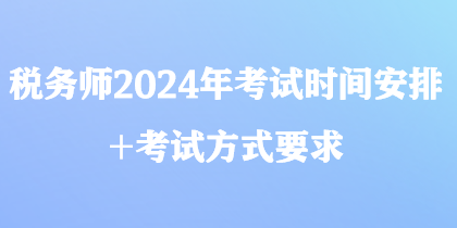 税务师2024年考试时间安排+考试方式要求 税务师2024年考试时间安排+考试方式要求