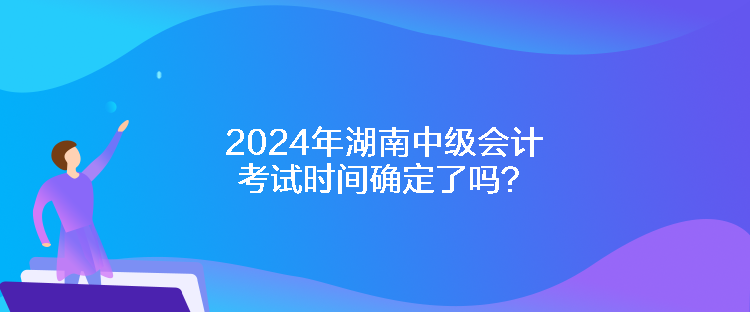 2024年湖南中级会计考试时间确定了吗? 2024年湖南中级会计考试时间确定了吗?
