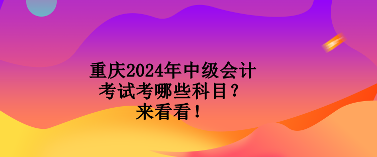 重庆2024年中级会计考试考哪些科目?来看看! 重庆2024年中级会计考试考哪些科目?来看看!