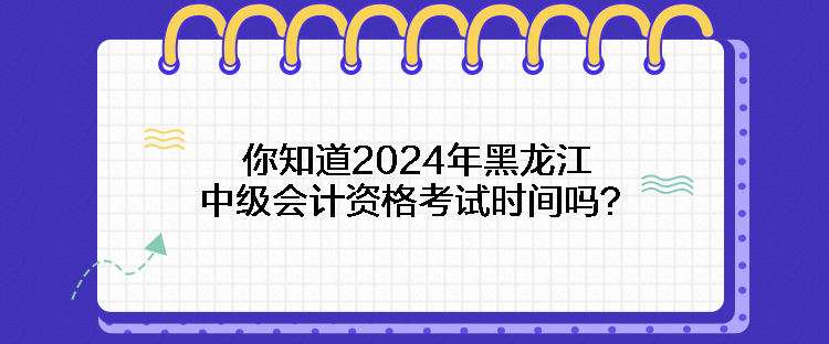 你知道2024年黑龙江中级会计资格考试时间吗? 你知道2024年黑龙江中级会计资格考试时间吗?