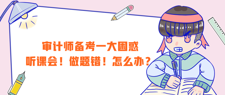 审计师备考一大困惑:听课会!做题错!怎么办? 审计师备考一大困惑:听课会!做题错!怎么办?