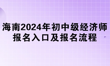 海南2024年初中级经济师报名入口及报名流程 海南2024年初中级经济师报名入口及报名流程