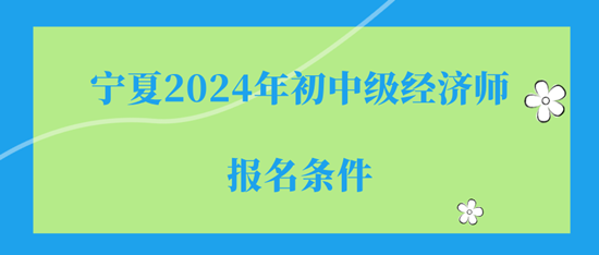 宁夏2024年初中级经济师报名入口及报名流程 宁夏2024年初中级经济师报名入口及报名流程