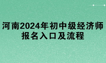 河南2024年初中级经济师报名入口及流程 河南2024年初中级经济师报名入口及流程