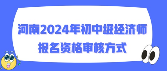 河南2024年初中级经济师报名资格审核方式 河南2024年初中级经济师报名资格审核方式