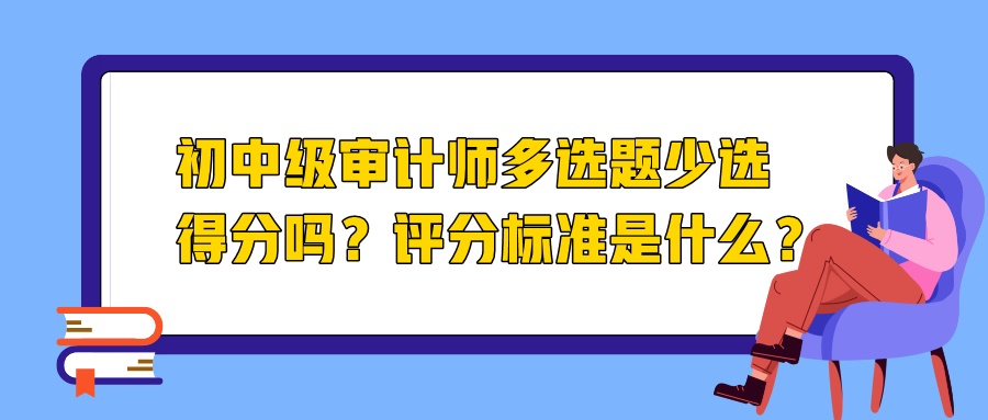 初中级审计师多选题少选得分吗?评分标准是什么? 初中级审计师多选题少选得分吗?评分标准是什么?
