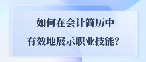 如何在会计简历中有效地展示职业技能? 如何在会计简历中有效地展示职业技能?