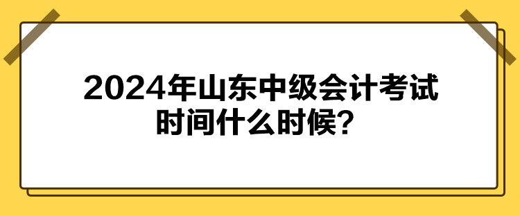 2024年山东中级会计考试时间什么时候? 2024年山东中级会计考试时间什么时候?