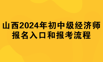 山西2024年初中级经济师报名入口和报考流程 山西2024年初中级经济师报名入口和报考流程
