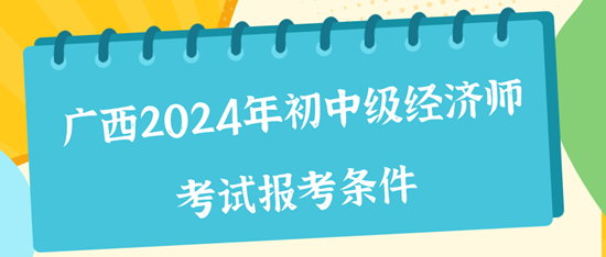 广西2024年初中级经济师考试报考条件 广西2024年初中级经济师考试报考条件