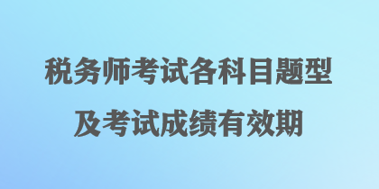 税务师考试各科目题型及考试成绩有效期 税务师考试各科目题型及考试成绩有效期