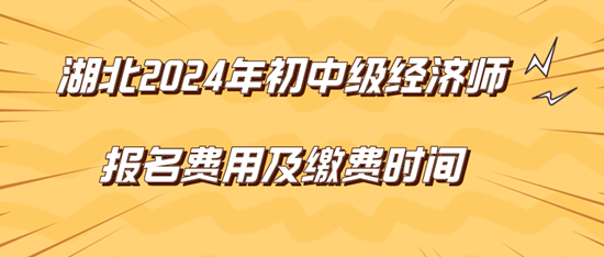 湖北2024年初中级经济师报名费用及缴费时间 湖北2024年初中级经济师报名费用及缴费时间