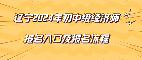 辽宁2024年初中级经济师报名入口及报名流程 辽宁2024年初中级经济师报名入口及报名流程
