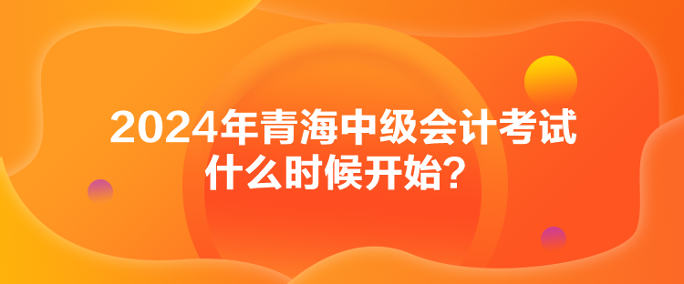 2024年青海中级会计考试什么时候开始? 2024年青海中级会计考试什么时候开始?