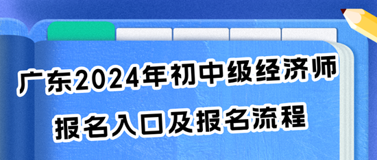 广东2024年初中级经济师报名入口及报名流程 广东2024年初中级经济师报名入口及报名流程