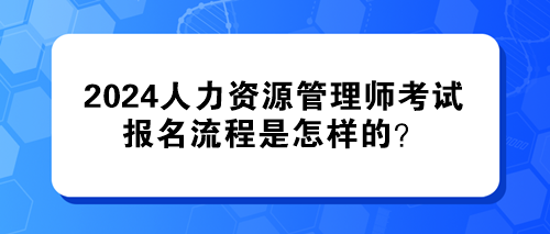 2024年人力资源管理师考试的报名流程是怎样的? 2024年人力资源管理师考试的报名流程是怎样的?