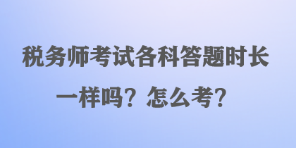 税务师考试各科答题时长一样吗?怎么考? 税务师考试各科答题时长一样吗?怎么考?