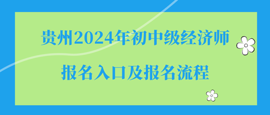 贵州2024年初中级经济师报名入口及报名流程 贵州2024年初中级经济师报名入口及报名流程