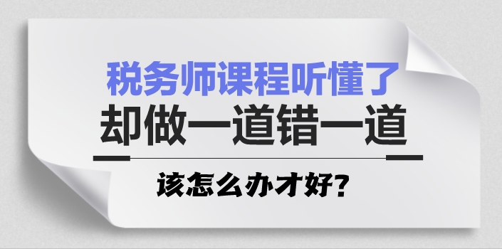 税务师课程听懂了 却做一道错一道怎么办 税务师课程听懂了 却做一道错一道怎么办