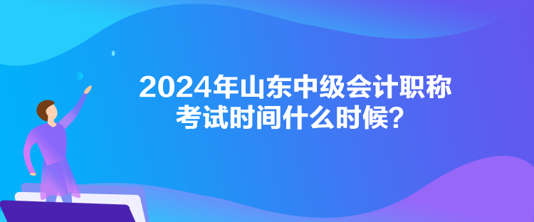 2024年山东中级会计职称考试时间什么时候？