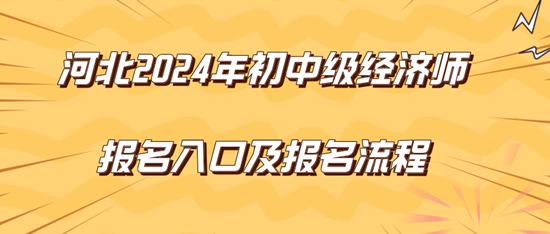 河北2024年初中级经济师报名入口及报名流程 河北2024年初中级经济师报名入口及报名流程