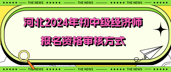 河北2024年初中级经济师报名资格审核方式 河北2024年初中级经济师报名资格审核方式