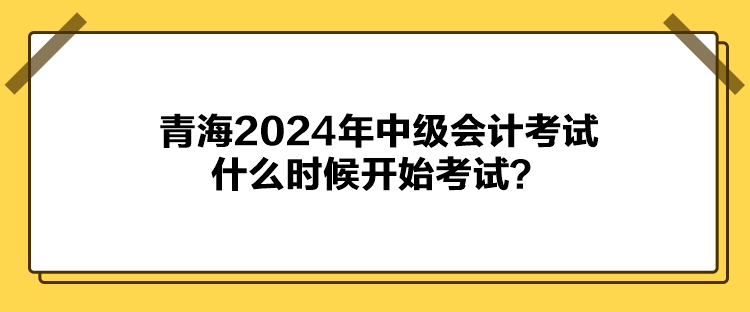 青海2024年中级会计考试什么时候开始考试? 青海2024年中级会计考试什么时候开始考试?